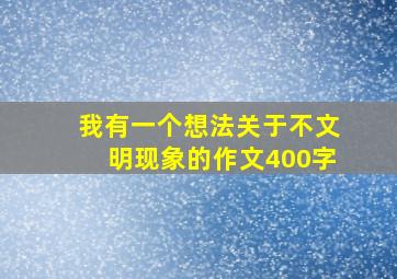 我有一个想法关于不文明现象的作文400字