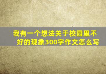 我有一个想法关于校园里不好的现象300字作文怎么写