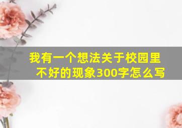 我有一个想法关于校园里不好的现象300字怎么写