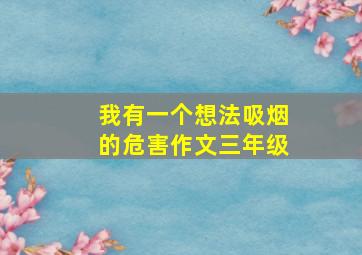 我有一个想法吸烟的危害作文三年级