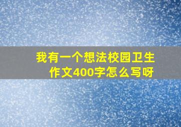 我有一个想法校园卫生作文400字怎么写呀