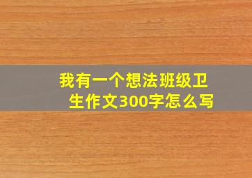 我有一个想法班级卫生作文300字怎么写