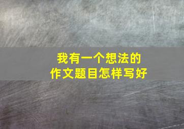 我有一个想法的作文题目怎样写好