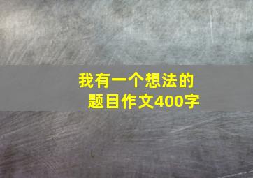 我有一个想法的题目作文400字