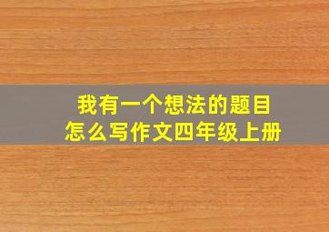 我有一个想法的题目怎么写作文四年级上册