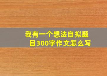 我有一个想法自拟题目300字作文怎么写