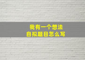 我有一个想法自拟题目怎么写