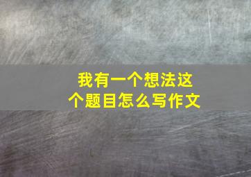 我有一个想法这个题目怎么写作文