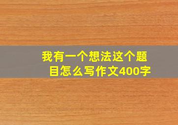 我有一个想法这个题目怎么写作文400字