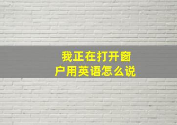 我正在打开窗户用英语怎么说