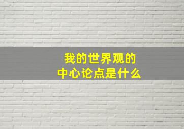 我的世界观的中心论点是什么