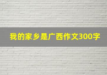 我的家乡是广西作文300字