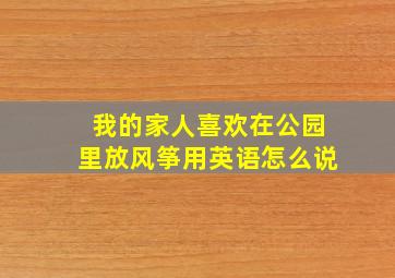 我的家人喜欢在公园里放风筝用英语怎么说