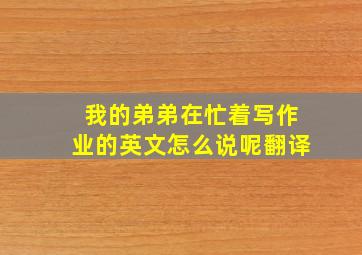 我的弟弟在忙着写作业的英文怎么说呢翻译