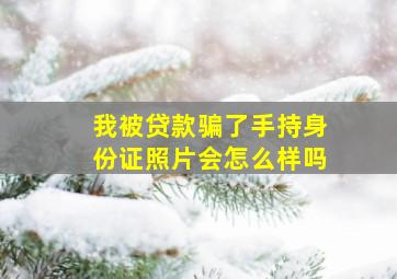 我被贷款骗了手持身份证照片会怎么样吗