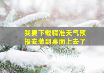 我要下载精准天气预报安装到桌面上去了