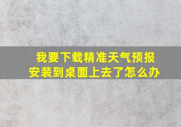 我要下载精准天气预报安装到桌面上去了怎么办