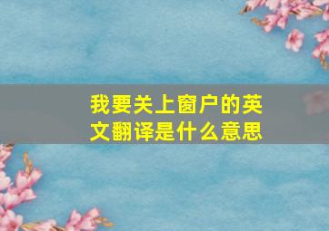 我要关上窗户的英文翻译是什么意思