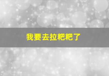 我要去拉粑粑了