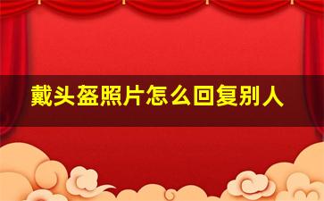 戴头盔照片怎么回复别人