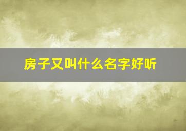 房子又叫什么名字好听