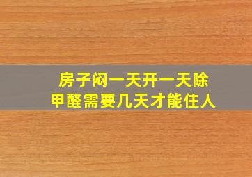 房子闷一天开一天除甲醛需要几天才能住人