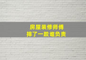 房屋装修师傅摔了一跤谁负责