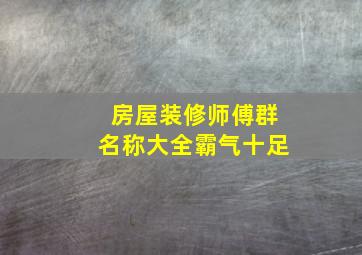 房屋装修师傅群名称大全霸气十足