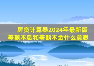 房贷计算器2024年最新版等额本息和等额本金什么意思