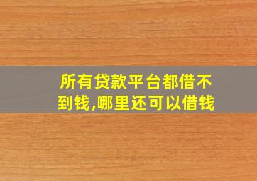 所有贷款平台都借不到钱,哪里还可以借钱