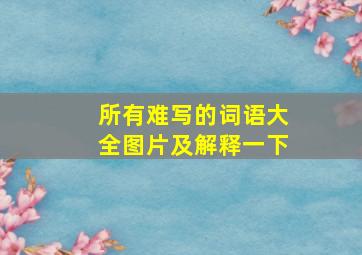 所有难写的词语大全图片及解释一下