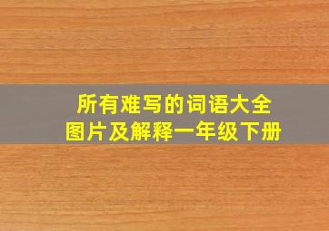 所有难写的词语大全图片及解释一年级下册