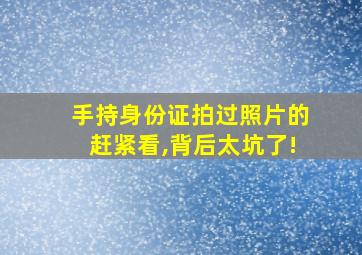 手持身份证拍过照片的赶紧看,背后太坑了!