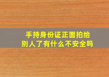 手持身份证正面拍给别人了有什么不安全吗