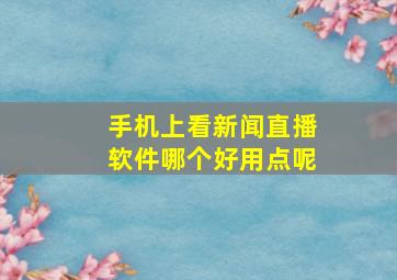 手机上看新闻直播软件哪个好用点呢