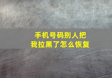 手机号码别人把我拉黑了怎么恢复