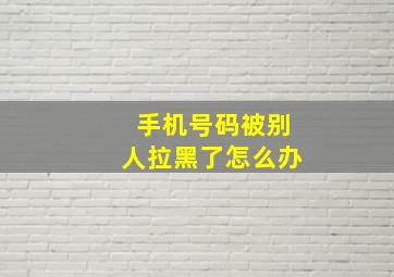 手机号码被别人拉黑了怎么办