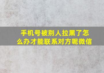 手机号被别人拉黑了怎么办才能联系对方呢微信