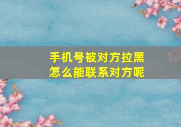 手机号被对方拉黑怎么能联系对方呢