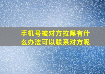 手机号被对方拉黑有什么办法可以联系对方呢