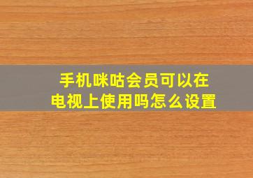 手机咪咕会员可以在电视上使用吗怎么设置