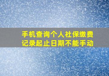 手机查询个人社保缴费记录起止日期不能手动