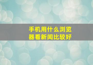 手机用什么浏览器看新闻比较好