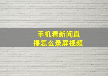 手机看新闻直播怎么录屏视频