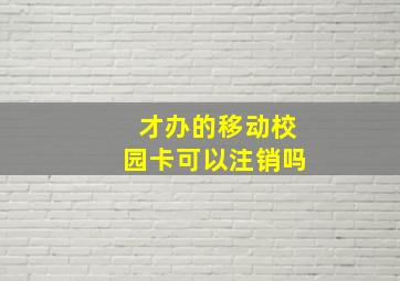 才办的移动校园卡可以注销吗