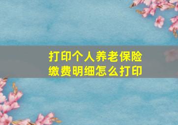 打印个人养老保险缴费明细怎么打印