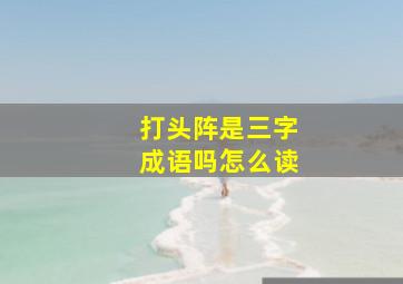 打头阵是三字成语吗怎么读