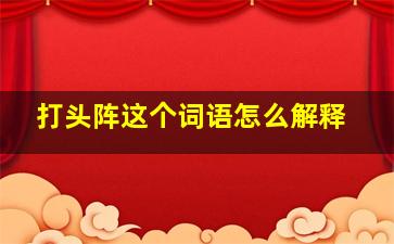 打头阵这个词语怎么解释