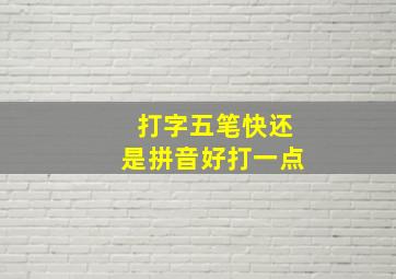 打字五笔快还是拼音好打一点