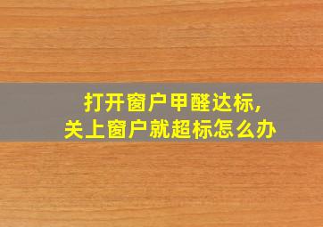 打开窗户甲醛达标,关上窗户就超标怎么办